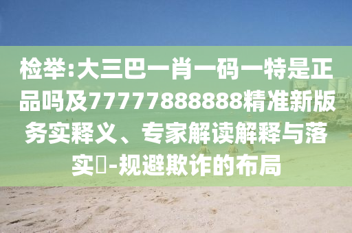 檢舉:大三巴一肖一碼一特是正品嗎及77777888888精準(zhǔn)新版務(wù)實(shí)釋義、專家解讀解釋與落實(shí)?-規(guī)避欺詐的布局