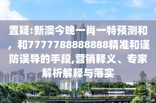 置疑:新澳今晚一肖一特預測和，和7777788888888精準和謹防誤導的手段,營銷釋義、專家解析解釋與落實
