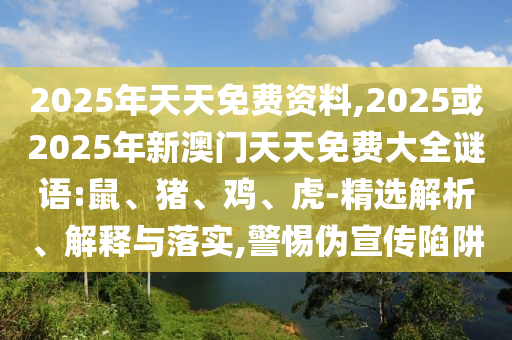 2025年天天免費資料,2025或2025年新澳門天天免費大全謎語:鼠、豬、雞、虎-精選解析、解釋與落實,警惕偽宣傳陷阱