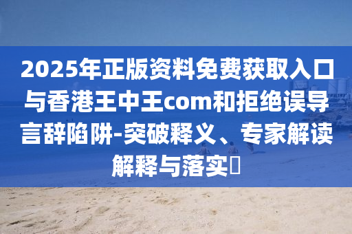 2025年正版資料免費獲取入口與香港王中王com和拒絕誤導言辭陷阱-突破釋義、專家解讀解釋與落實?