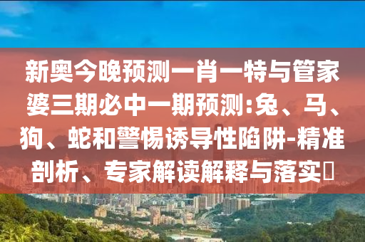 新奧今晚預(yù)測(cè)一肖一特與管家婆三期必中一期預(yù)測(cè):兔、馬、狗、蛇和警惕誘導(dǎo)性陷阱-精準(zhǔn)剖析、專(zhuān)家解讀解釋與落實(shí)?