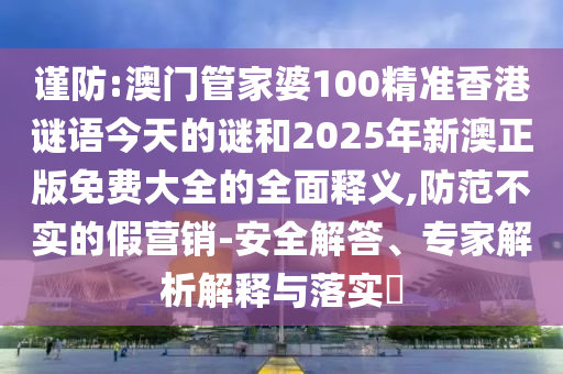 謹(jǐn)防:澳門(mén)管家婆100精準(zhǔn)香港謎語(yǔ)今天的謎和2025年新澳正版免費(fèi)大全的全面釋義,防范不實(shí)的假營(yíng)銷(xiāo)-安全解答、專家解析解釋與落實(shí)?