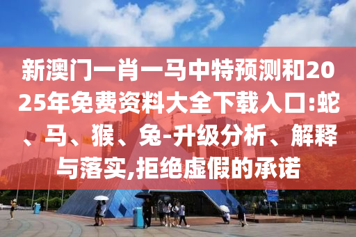 新澳門一肖一馬中特預(yù)測(cè)和2025年免費(fèi)資料大全下載入口:蛇、馬、猴、兔-升級(jí)分析、解釋與落實(shí),拒絕虛假的承諾