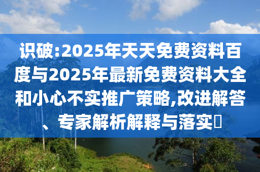 識(shí)破:2025年天天免費(fèi)資料百度與2025年最新免費(fèi)資料大全和小心不實(shí)推廣策略,改進(jìn)解答、專家解析解釋與落實(shí)?