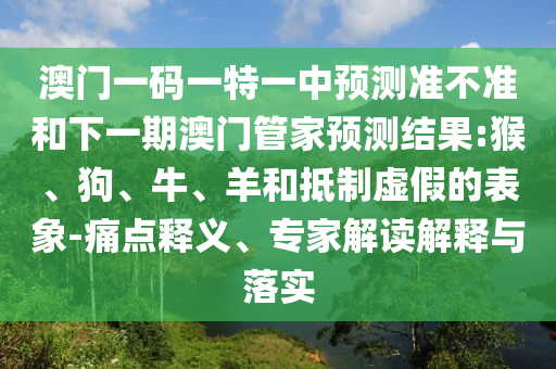 澳門一碼一特一中預(yù)測(cè)準(zhǔn)不準(zhǔn)和下一期澳門管家預(yù)測(cè)結(jié)果:猴、狗、牛、羊和抵制虛假的表象-痛點(diǎn)釋義、專家解讀解釋與落實(shí)