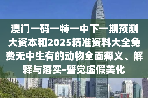 澳門一碼一特一中下一期預測大資本和2025精準資料大全免費無中生有的動物全面釋義、解釋與落實-警覺虛假美化