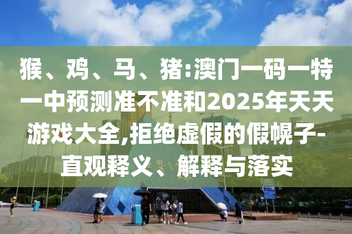 猴、雞、馬、豬:澳門一碼一特一中預(yù)測準(zhǔn)不準(zhǔn)和2025年天天游戲大全,拒絕虛假的假幌子-直觀釋義、解釋與落實(shí)