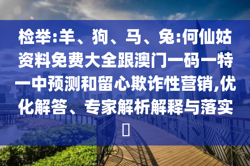檢舉:羊、狗、馬、兔:何仙姑資料免費大全跟澳門一碼一特一中預(yù)測和留心欺詐性營銷,優(yōu)化解答、專家解析解釋與落實?