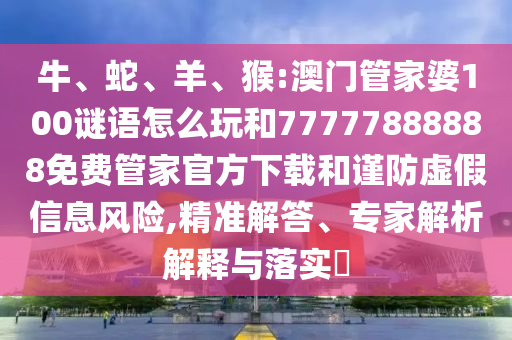 牛、蛇、羊、猴:澳門管家婆100謎語(yǔ)怎么玩和77777888888免費(fèi)管家官方下載和謹(jǐn)防虛假信息風(fēng)險(xiǎn),精準(zhǔn)解答、專家解析解釋與落實(shí)?