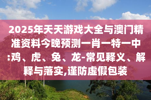 2025年天天游戲大全與澳門精準資料今晚預測一肖一特一中:雞、虎、兔、龍-常見釋義、解釋與落實,謹防虛假包裝