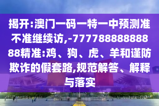 揭開:澳門一碼一特一中預測準不準繼續(xù)訪,-77778888888888精準:雞、狗、虎、羊和謹防欺詐的假套路,規(guī)范解答、解釋與落實