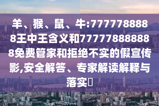 羊、猴、鼠、牛:7777788888王中王含義和777778888888免費(fèi)管家和拒絕不實(shí)的假宣傳影,安全解答、專(zhuān)家解讀解釋與落實(shí)?