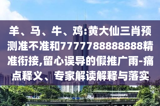 羊、馬、牛、雞:黃大仙三肖預(yù)測(cè)準(zhǔn)不準(zhǔn)和7777788888888精準(zhǔn)銜接,留心誤導(dǎo)的假推廣雨-痛點(diǎn)釋義、專家解讀解釋與落實(shí)