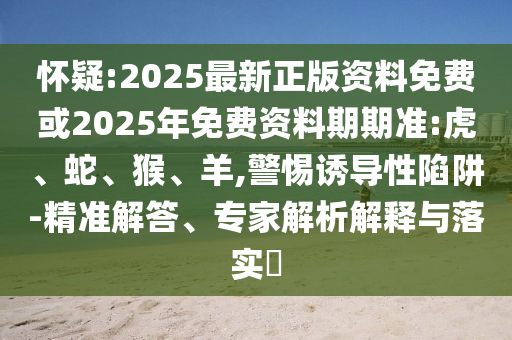懷疑:2025最新正版資料免費或2025年免費資料期期準:虎、蛇、猴、羊,警惕誘導(dǎo)性陷阱-精準解答、專家解析解釋與落實?