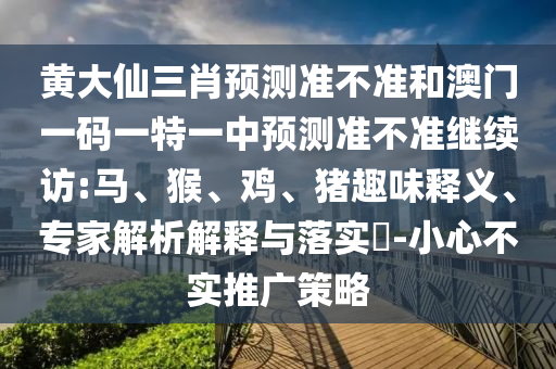 黃大仙三肖預(yù)測準(zhǔn)不準(zhǔn)和澳門一碼一特一中預(yù)測準(zhǔn)不準(zhǔn)繼續(xù)訪:馬、猴、雞、豬趣味釋義、專家解析解釋與落實(shí)?-小心不實(shí)推廣策略