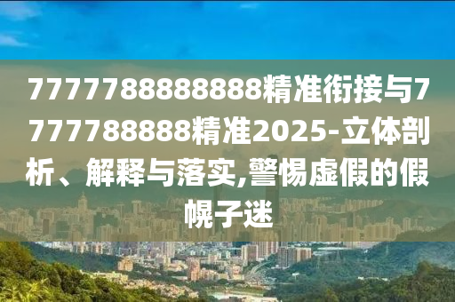 7777788888888精準銜接與7777788888精準2025-立體剖析、解釋與落實,警惕虛假的假幌子迷