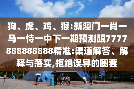 狗、虎、雞、猴:新澳門一肖一馬一恃一中下一期預(yù)測跟7777888888888精準(zhǔn):渠道解答、解釋與落實,拒絕誤導(dǎo)的圈套