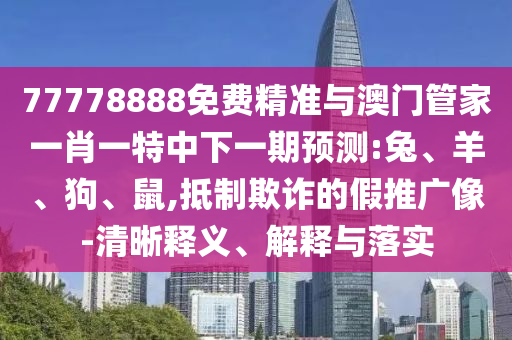 77778888免費(fèi)精準(zhǔn)與澳門(mén)管家一肖一特中下一期預(yù)測(cè):兔、羊、狗、鼠,抵制欺詐的假推廣像-清晰釋義、解釋與落實(shí)