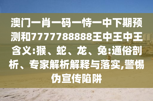 澳門一肖一碼一恃一中下期預(yù)測(cè)和7777788888王中王中王含義:猴、蛇、龍、兔:通俗剖析、專家解析解釋與落實(shí),警惕偽宣傳陷阱