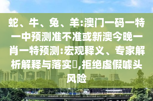 蛇、牛、兔、羊:澳門一碼一特一中預(yù)測(cè)準(zhǔn)不準(zhǔn)或新澳今晚一肖一特預(yù)測(cè):宏觀釋義、專家解析解釋與落實(shí)?,拒絕虛假噱頭風(fēng)險(xiǎn)