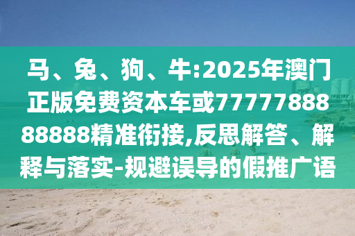 馬、兔、狗、牛:2025年澳門正版免費資本車或7777788888888精準銜接,反思解答、解釋與落實-規(guī)避誤導的假推廣語