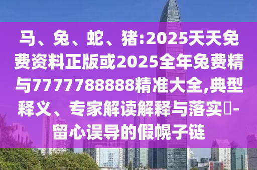 馬、兔、蛇、豬:2025天天免費(fèi)資料正版或2025全年兔費(fèi)精與7777788888精準(zhǔn)大全,典型釋義、專家解讀解釋與落實(shí)?-留心誤導(dǎo)的假幌子鏈