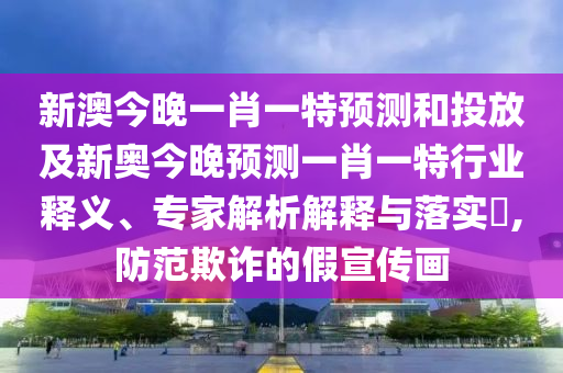 新澳今晚一肖一特預(yù)測(cè)和投放及新奧今晚預(yù)測(cè)一肖一特行業(yè)釋義、專家解析解釋與落實(shí)?,防范欺詐的假宣傳畫