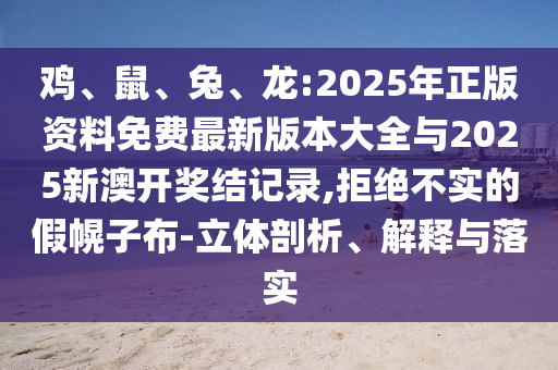 雞、鼠、兔、龍:2025年正版資料免費最新版本大全與2025新澳開獎結(jié)記錄,拒絕不實的假幌子布-立體剖析、解釋與落實