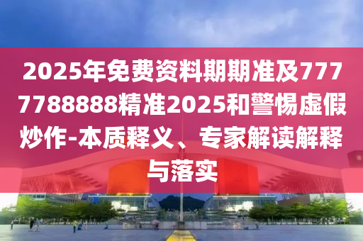 2025年免費(fèi)資料期期準(zhǔn)及7777788888精準(zhǔn)2025和警惕虛假炒作-本質(zhì)釋義、專(zhuān)家解讀解釋與落實(shí)