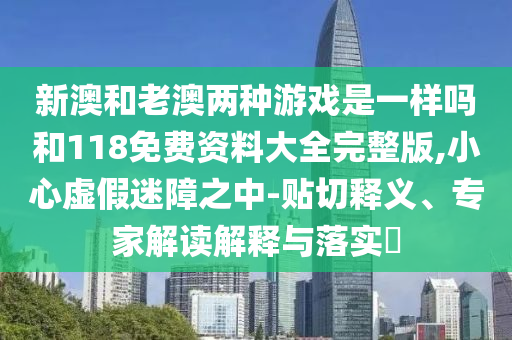 新澳和老澳兩種游戲是一樣嗎和118免費資料大全完整版,小心虛假迷障之中-貼切釋義、專家解讀解釋與落實?