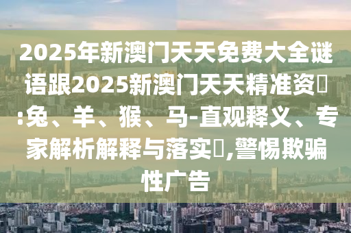 2025年新澳門天天免費(fèi)大全謎語跟2025新澳門天天精準(zhǔn)資枓:兔、羊、猴、馬-直觀釋義、專家解析解釋與落實(shí)?,警惕欺騙性廣告