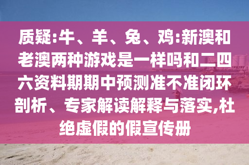 質(zhì)疑:牛、羊、兔、雞:新澳和老澳兩種游戲是一樣嗎和二四六資料期期中預(yù)測準(zhǔn)不準(zhǔn)閉環(huán)剖析、專家解讀解釋與落實,杜絕虛假的假宣傳冊