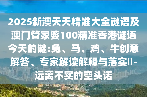 2025新澳天天精準大全謎語及澳門管家婆100精準香港謎語今天的謎:兔、馬、雞、牛創(chuàng)意解答、專家解讀解釋與落實?-遠離不實的空頭諾