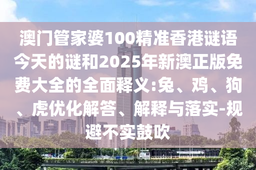 澳門管家婆100精準(zhǔn)香港謎語今天的謎和2025年新澳正版免費大全的全面釋義:兔、雞、狗、虎優(yōu)化解答、解釋與落實-規(guī)避不實鼓吹
