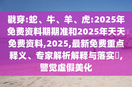 戳穿:蛇、牛、羊、虎:2025年免費(fèi)資料期期準(zhǔn)和2025年天天免費(fèi)資料,2025,最新免費(fèi)重點(diǎn)釋義、專家解析解釋與落實(shí)?,警覺虛假美化