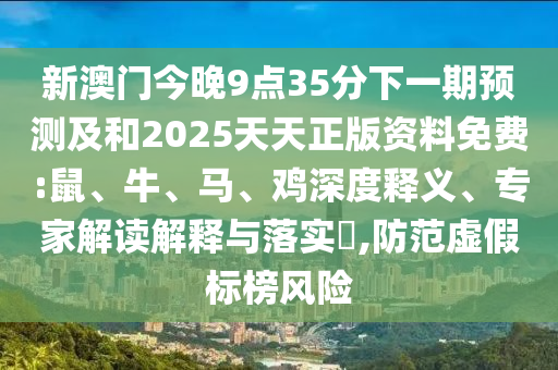 新澳門今晚9點(diǎn)35分下一期預(yù)測及和2025天天正版資料免費(fèi):鼠、牛、馬、雞深度釋義、專家解讀解釋與落實(shí)?,防范虛假標(biāo)榜風(fēng)險(xiǎn)