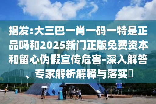 揭發(fā):大三巴一肖一碼一特是正品嗎和2025新門正版免費(fèi)資本和留心偽假宣傳危害-深入解答、專家解析解釋與落實(shí)?