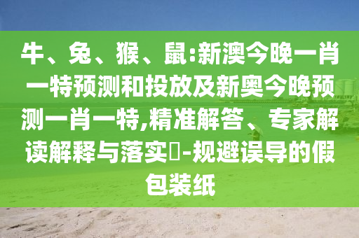 牛、兔、猴、鼠:新澳今晚一肖一特預測和投放及新奧今晚預測一肖一特,精準解答、專家解讀解釋與落實?-規(guī)避誤導的假包裝紙