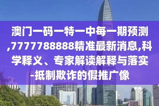 澳門一碼一特一中每一期預(yù)測,7777788888精準最新消息,科學(xué)釋義、專家解讀解釋與落實-抵制欺詐的假推廣像