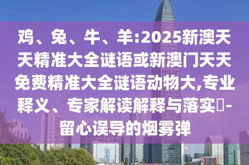 雞、兔、牛、羊:2025新澳天天精準大全謎語或新澳門天天免費精準大全謎語動物大,專業(yè)釋義、專家解讀解釋與落實?-留心誤導的煙霧彈