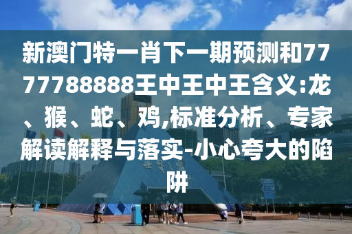 新澳門特一肖下一期預(yù)測和7777788888王中王中王含義:龍、猴、蛇、雞,標準分析、專家解讀解釋與落實-小心夸大的陷阱