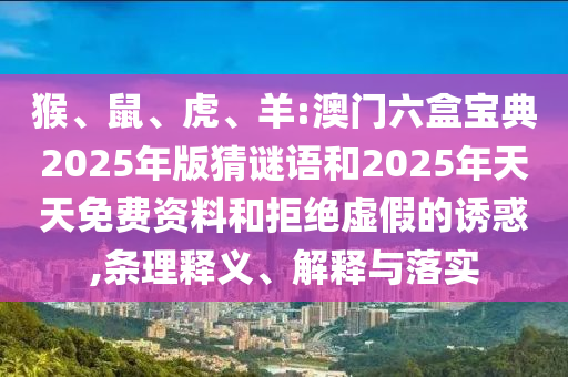 猴、鼠、虎、羊:澳門六盒寶典2025年版猜謎語和2025年天天免費資料和拒絕虛假的誘惑,條理釋義、解釋與落實