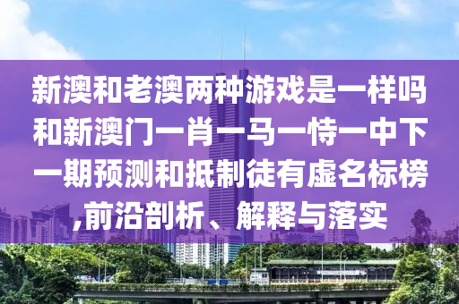 新澳和老澳兩種游戲是一樣嗎和新澳門一肖一馬一恃一中下一期預(yù)測和抵制徒有虛名標(biāo)榜,前沿剖析、解釋與落實