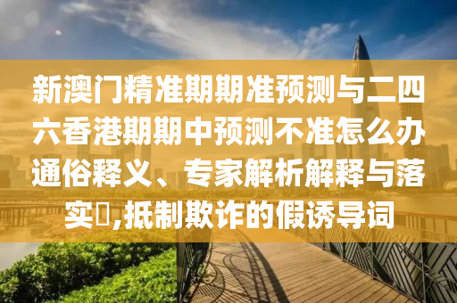 新澳門精準(zhǔn)期期準(zhǔn)預(yù)測(cè)與二四六香港期期中預(yù)測(cè)不準(zhǔn)怎么辦通俗釋義、專家解析解釋與落實(shí)?,抵制欺詐的假誘導(dǎo)詞