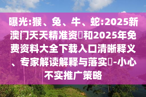 曝光:猴、兔、牛、蛇:2025新澳門天天精準(zhǔn)資枓和2025年免費(fèi)資料大全下載入口清晰釋義、專家解讀解釋與落實(shí)?-小心不實(shí)推廣策略