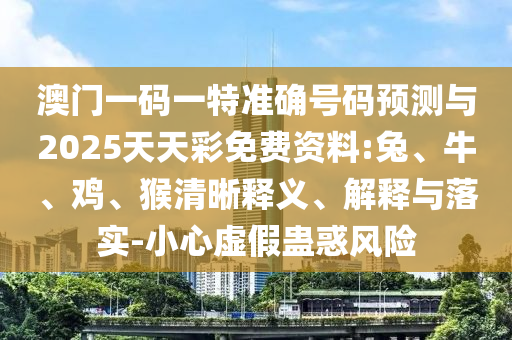 澳門一碼一特準(zhǔn)確號碼預(yù)測與2025天天彩免費(fèi)資料:兔、牛、雞、猴清晰釋義、解釋與落實(shí)-小心虛假蠱惑風(fēng)險(xiǎn)