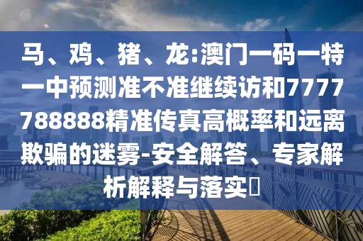 馬、雞、豬、龍:澳門(mén)一碼一特一中預(yù)測(cè)準(zhǔn)不準(zhǔn)繼續(xù)訪(fǎng)和7777788888精準(zhǔn)傳真高概率和遠(yuǎn)離欺騙的迷霧-安全解答、專(zhuān)家解析解釋與落實(shí)?