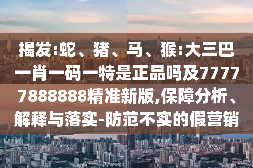 揭發(fā):蛇、豬、馬、猴:大三巴一肖一碼一特是正品嗎及77777888888精準(zhǔn)新版,保障分析、解釋與落實(shí)-防范不實(shí)的假營(yíng)銷