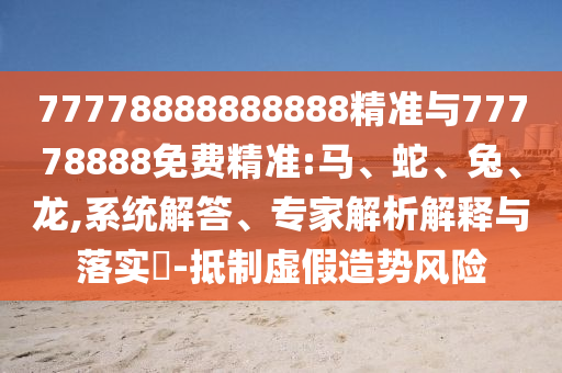 77778888888888精準(zhǔn)與77778888免費(fèi)精準(zhǔn):馬、蛇、兔、龍,系統(tǒng)解答、專家解析解釋與落實(shí)?-抵制虛假造勢(shì)風(fēng)險(xiǎn)