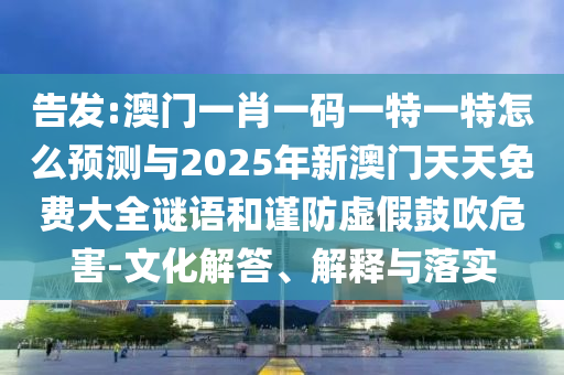 告發(fā):澳門(mén)一肖一碼一特一特怎么預(yù)測(cè)與2025年新澳門(mén)天天免費(fèi)大全謎語(yǔ)和謹(jǐn)防虛假鼓吹危害-文化解答、解釋與落實(shí)
